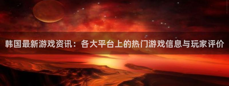 杜邦娱乐测速登陆：韩国最新游戏资讯：各大平台上的热门游戏信息