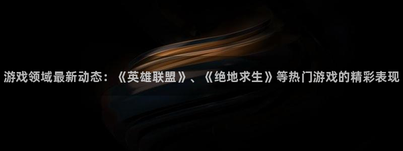 杜邦娱乐app下载地址：游戏领域最新动态：《英雄联盟》、《绝