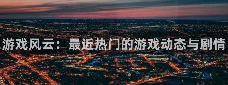 杜邦娱乐登陆地址：游戏风云：最近热门的游戏动态与剧情
