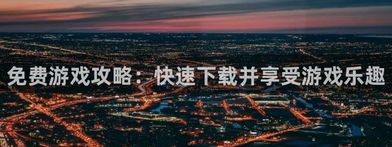 杜邦娱乐登录网址：免费游戏攻略：快速下载并享受游戏乐趣