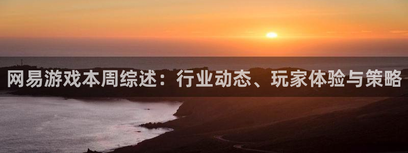 杜邦娱乐怎么注册：网易游戏本周综述：行业动态、玩家体验与策略