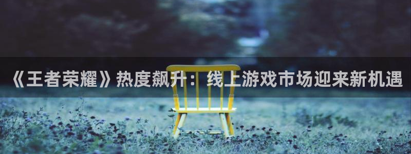 杜邦娱乐app下载地址：《王者荣耀》热度飙升：线上游戏市场迎